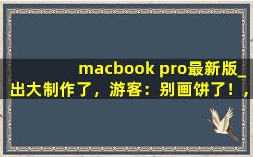 macbook pro最新版_出大制作了，游客：别画饼了！,macbookpro新手教程